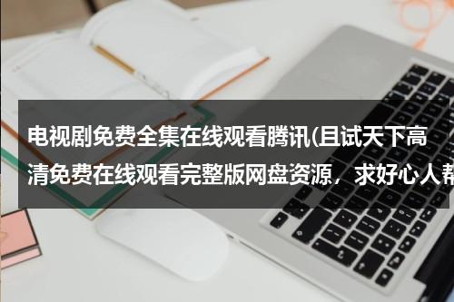 电视剧免费全集在线观看腾讯(且试天下高清免费在线观看完整版网盘资源，求好心人帮忙找找呀)（且试天下电视剧高清云影视）-第1张图片-九妖电影