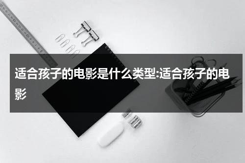 适合孩子的电影是什么类型:适合孩子的电影（适合孩子的好电影排行榜）-第1张图片-九妖电影