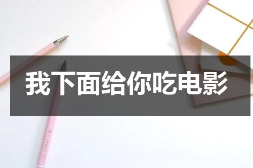 我下面给你吃电影（我下面给你吃类似的句子）-第1张图片-九妖电影