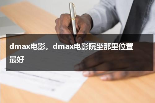 dmax电影。dmax电影院坐那里位置最好（电影院坐在什么位置最好）-第1张图片-九妖电影