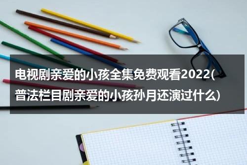 电视剧亲爱的小孩全集免费观看2022(普法栏目剧亲爱的小孩孙月还演过什么)（电视剧《亲爱的小孩》）-第1张图片-九妖电影