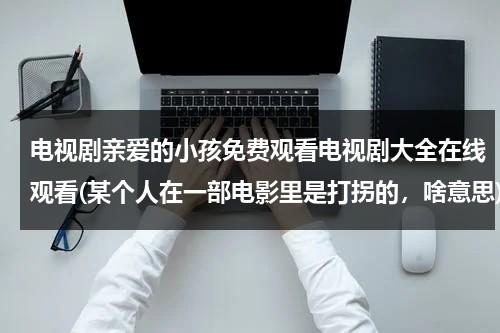 电视剧亲爱的小孩免费观看电视剧大全在线观看(某个人在一部电影里是打拐的，啥意思)（亲爱的小孩迅雷）-第1张图片-九妖电影