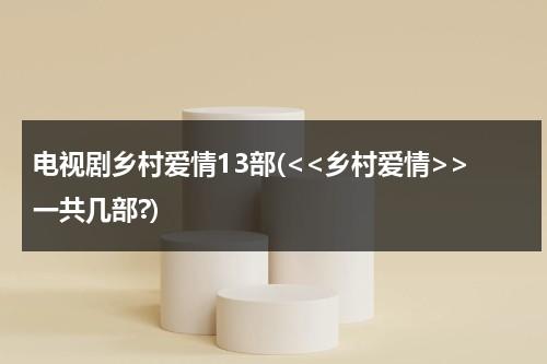 电视剧乡村爱情13部(一共几部?)（《乡村爱情系列剧》）-第1张图片-九妖电影