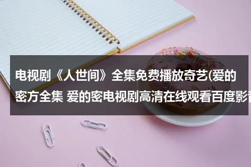 电视剧《人世间》全集免费播放奇艺(爱的密方全集 爱的密电视剧高清在线观看百度影音)（电视机人世间）-第1张图片-九妖电影