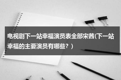 电视剧下一站幸福演员表全部宋茜(下一站幸福的主要演员有哪些？)（下一站幸福宋茜版演员表全部）-第1张图片-九妖电影