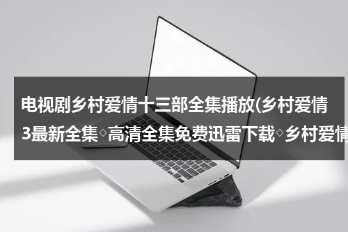 电视剧乡村爱情十三部全集播放(乡村爱情3最新全集◇高清全集免费迅雷下载◇乡村爱情3最新全集优酷播放◇全集高清播放)（乡村爱情13电视剧大全）-第1张图片-九妖电影