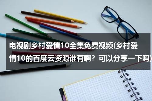 电视剧乡村爱情10全集免费视频(乡村爱情10的百度云资源谁有啊？可以分享一下吗)（乡村爱情10百度云资源链接）-第1张图片-九妖电影