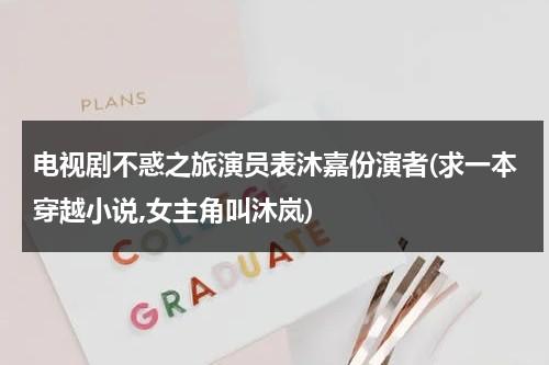 电视剧不惑之旅演员表沐嘉份演者(求一本穿越小说,女主角叫沐岚)（小说《不惑之年》）-第1张图片-九妖电影