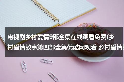 电视剧乡村爱情9部全集在线观看免费(乡村爱情故事第四部全集优酷网观看 乡村爱情故事第四部1集 2集高清观看地址)（电视剧乡村爱情系列）-第1张图片-九妖电影