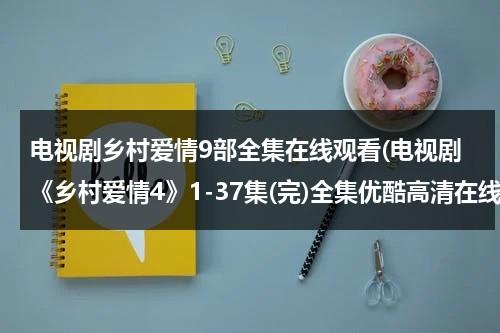 电视剧乡村爱情9部全集在线观看(电视剧《乡村爱情4》1-37集(完)全集优酷高清在线观看)（电视剧乡村爱情12部全集免费观看）-第1张图片-九妖电影