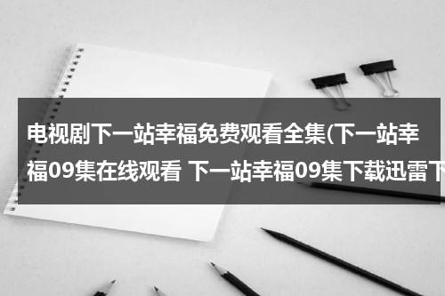 电视剧下一站幸福免费观看全集(下一站幸福09集在线观看 下一站幸福09集下载迅雷下载 下一站幸福09集优酷观看播放地址??)（下一站幸福免费完整版电视剧）-第1张图片-九妖电影