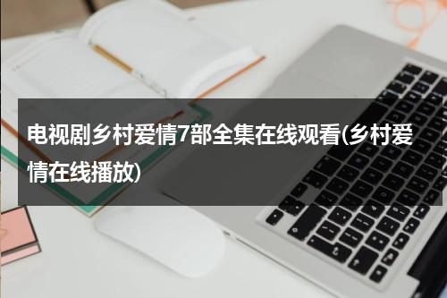 电视剧乡村爱情7部全集在线观看(乡村爱情在线播放)（乡村爱情7部电视剧免费观看）-第1张图片-九妖电影