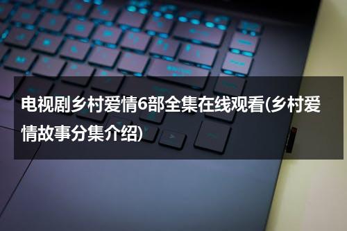 电视剧乡村爱情6部全集在线观看(乡村爱情故事分集介绍)（电视剧乡村爱情完整版）-第1张图片-九妖电影