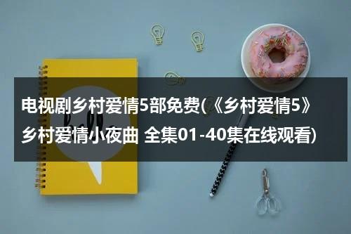 电视剧乡村爱情5部免费(《乡村爱情5》乡村爱情小夜曲 全集01-40集在线观看)（乡村爱情12部全集电视剧剧情介绍）-第1张图片-九妖电影