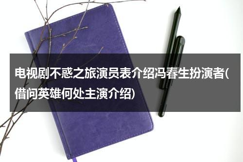 电视剧不惑之旅演员表介绍冯春生扮演者(借问英雄何处主演介绍)（不惑之年姽婳）-第1张图片-九妖电影