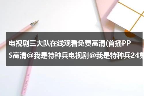 电视剧三大队在线观看免费高清(首播PPS高清@我是特种兵电视剧@我是特种兵24集全集在线观看@我是特种兵全集24集下载)-第1张图片-九妖电影