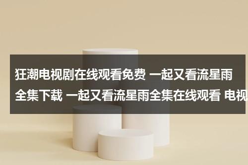 狂潮电视剧在线观看免费 一起又看流星雨全集下载 一起又看流星雨全集在线观看 电视剧一起又看流星雨全集视频播放（狂潮电视剧国语版）-第1张图片-九妖电影