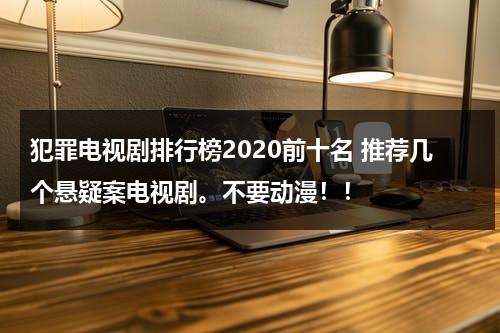 犯罪电视剧排行榜2020前十名 推荐几个悬疑案电视剧。不要动漫！！（十部犯罪电视剧有哪些）-第1张图片-九妖电影