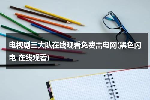 电视剧三大队在线观看免费雷电网(黑色闪电 在线观看)（三大队电话）-第1张图片-九妖电影