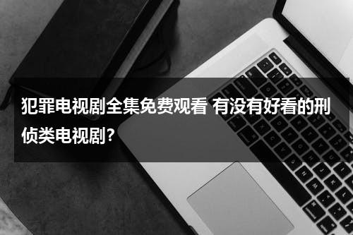 犯罪电视剧全集免费观看 有没有好看的刑侦类电视剧？（犯罪电视剧简介）-第1张图片-九妖电影