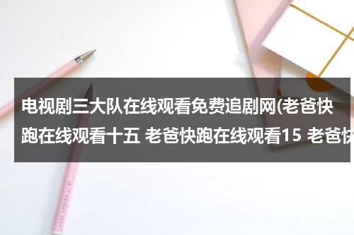 电视剧三大队在线观看免费追剧网(老爸快跑在线观看十五 老爸快跑在线观看15 老爸快跑电视剧15集十五集在线观看视频播放)（学员三大队）-第1张图片-九妖电影