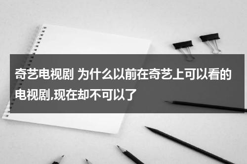 奇艺电视剧 为什么以前在奇艺上可以看的电视剧,现在却不可以了（爱奇艺之前能看现在为啥不能看了）-第1张图片-九妖电影