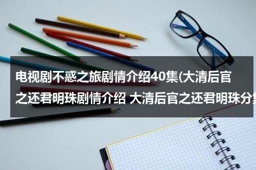 电视剧不惑之旅剧情介绍40集(大清后官之还君明珠剧情介绍 大清后官之还君明珠分集介绍 大清后官之还君明珠全集剧情介绍)（不惑之年电视剧大结局）-第1张图片-九妖电影