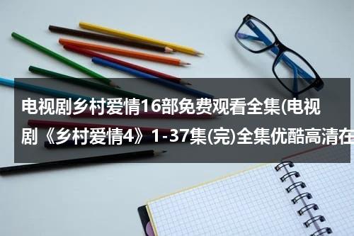 电视剧乡村爱情16部免费观看全集(电视剧《乡村爱情4》1-37集(完)全集优酷高清在线观看)（电视连续剧乡村爱情第一部全集）-第1张图片-九妖电影