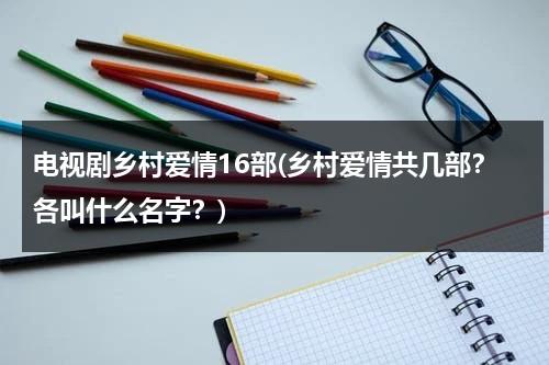 电视剧乡村爱情16部(乡村爱情共几部？各叫什么名字？)（乡村爱情13部的电视剧）-第1张图片-九妖电影