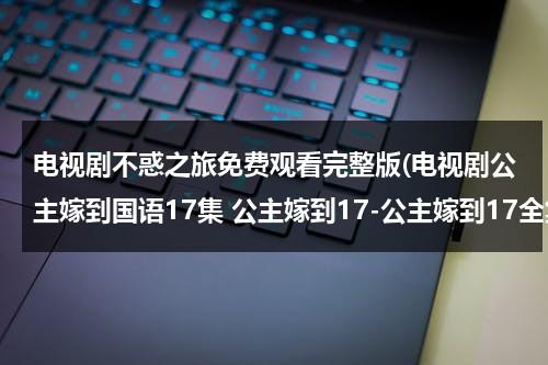 电视剧不惑之旅免费观看完整版(电视剧公主嫁到国语17集 公主嫁到17-公主嫁到17全集在线观看-公主嫁到17优酷视频国语版)（不惑之年 电视剧）-第1张图片-九妖电影