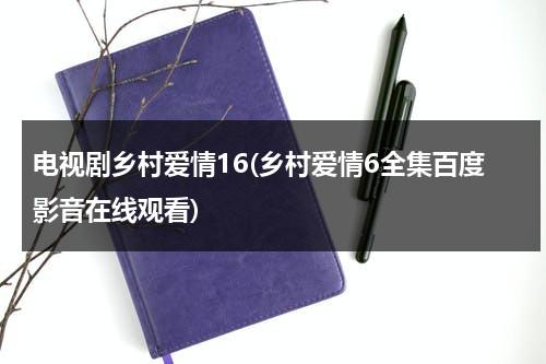 电视剧乡村爱情16(乡村爱情6全集百度影音在线观看)（乡村爱情六部全集免费）-第1张图片-九妖电影