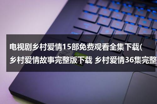 电视剧乡村爱情15部免费观看全集下载(乡村爱情故事完整版下载 乡村爱情36集完整版下载 乡村爱情完整版全集下载)（追剧乡村爱情12部全集免费版全集播放1）-第1张图片-九妖电影