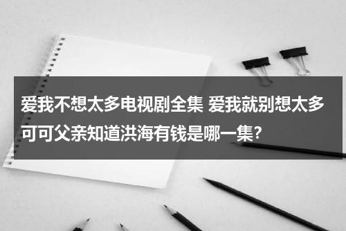 爱我不想太多电视剧全集 爱我就别想太多可可父亲知道洪海有钱是哪一集？（爱我就不想的太多演员表）-第1张图片-九妖电影