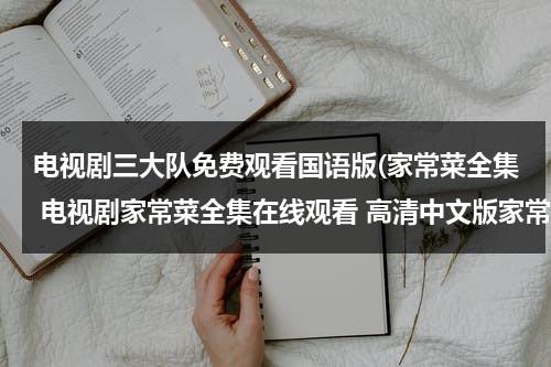 电视剧三大队免费观看国语版(家常菜全集 电视剧家常菜全集在线观看 高清中文版家常菜电视剧全集高清播放迅雷下载)（电视剧三大队免费观看高清版）-第1张图片-九妖电影