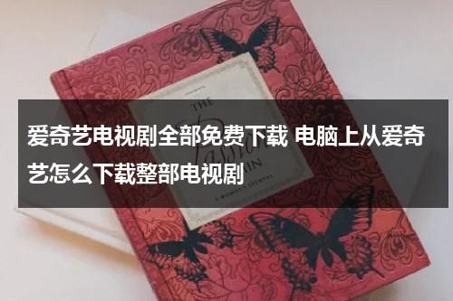 爱奇艺电视剧全部免费下载 电脑上从爱奇艺怎么下载整部电视剧（爱奇艺电脑版怎么下载电影到电脑）-第1张图片-九妖电影