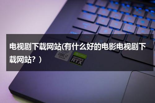 电视剧下载网站(有什么好的电影电视剧下载网站？)（电视剧下载免费下载全集下载软件）-第1张图片-九妖电影