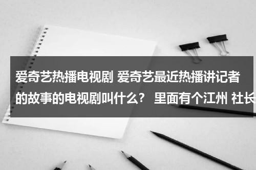 爱奇艺热播电视剧 爱奇艺最近热播讲记者的故事的电视剧叫什么？ 里面有个江州 社长 每集有印报纸为序幕（爱奇艺影业招聘）-第1张图片-九妖电影