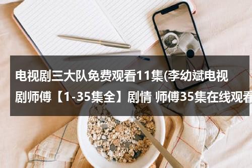 电视剧三大队免费观看11集(李幼斌电视剧师傅【1-35集全】剧情 师傅35集在线观看 李幼斌电视剧师傅1-35集大结局优酷土豆网推荐地址)（极泉的神奇功效与作用）-第1张图片-九妖电影