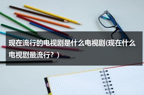 现在流行的电视剧是什么电视剧(现在什么电视剧最流行？)（现在的最流行的电视剧）-第1张图片-九妖电影