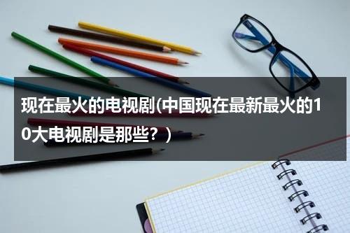 现在最火的电视剧(中国现在最新最火的10大电视剧是那些？)（现在最火的十大电视剧是什么）-第1张图片-九妖电影