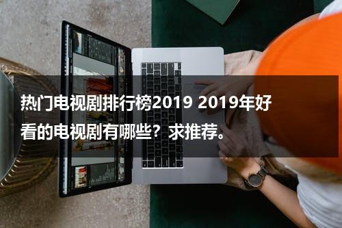 热门电视剧排行榜2019 2019年好看的电视剧有哪些？求推荐。（2019年好看的电视剧有哪些比较火的电视剧）-第1张图片-九妖电影