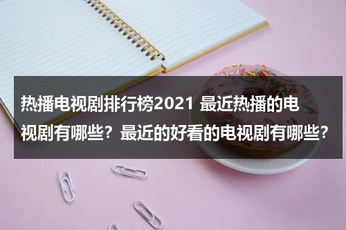 热播电视剧排行榜2021 最近热播的电视剧有哪些？最近的好看的电视剧有哪些？（最近热播电视剧2020排行榜前十名）-第1张图片-九妖电影