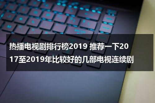 热播电视剧排行榜2019 推荐一下2017至2019年比较好的几部电视连续剧（2019年热播电视剧有哪些）-第1张图片-九妖电影