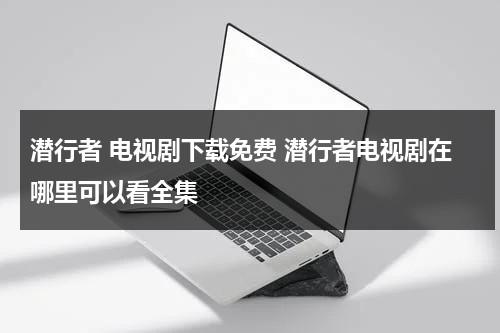 潜行者 电视剧下载免费 潜行者电视剧在哪里可以看全集（免费观看电视剧潜行者黄晓明）-第1张图片-九妖电影