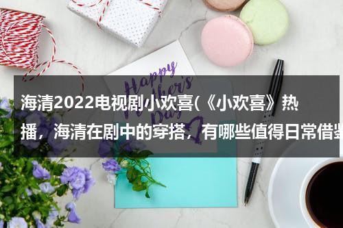 海清2022电视剧小欢喜(《小欢喜》热播，海清在剧中的穿搭，有哪些值得日常借鉴的？)（小欢喜海清的孩子）-第1张图片-九妖电影