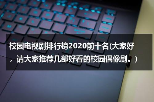 校园电视剧排行榜2020前十名(大家好，请大家推荐几部好看的校园偶像剧。)（校园电视剧有哪些?）-第1张图片-九妖电影