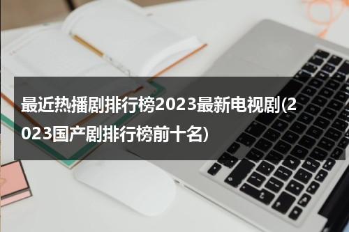 最近热播剧排行榜2023最新电视剧(2023国产剧排行榜前十名)（2021热播电视剧有哪些）-第1张图片-九妖电影