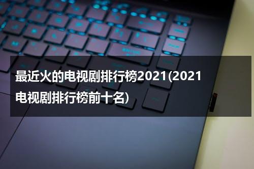 最近火的电视剧排行榜2021(2021电视剧排行榜前十名)（最近最火电视剧排名）-第1张图片-九妖电影