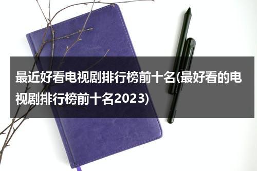 最近好看电视剧排行榜前十名(最好看的电视剧排行榜前十名2023)（最近最火的三部电视剧）-第1张图片-九妖电影