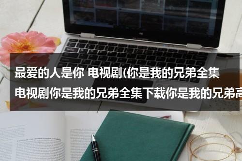 最爱的人是你 电视剧(你是我的兄弟全集电视剧你是我的兄弟全集下载你是我的兄弟高清在线播放)（《你是我最爱的人》）-第1张图片-九妖电影